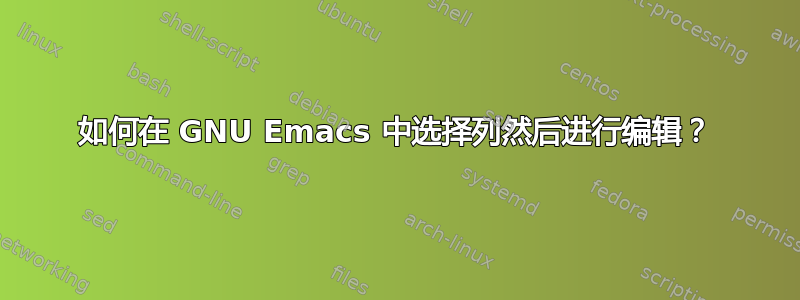 如何在 GNU Emacs 中选择列然后进行编辑？