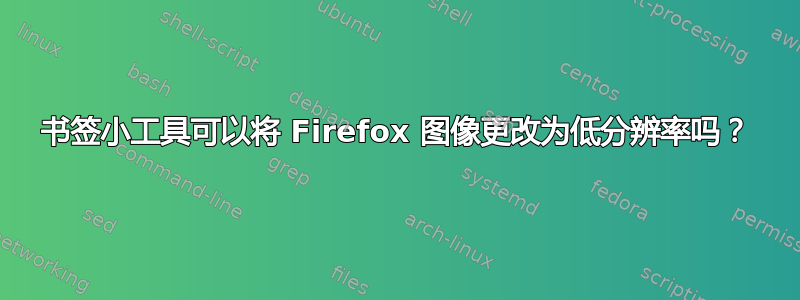 书签小工具可以将 Firefox 图像更改为低分辨率吗？