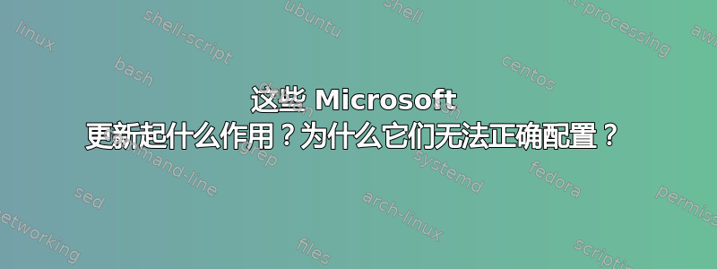 这些 Microsoft 更新起什么作用？为什么它们无法正确配置？