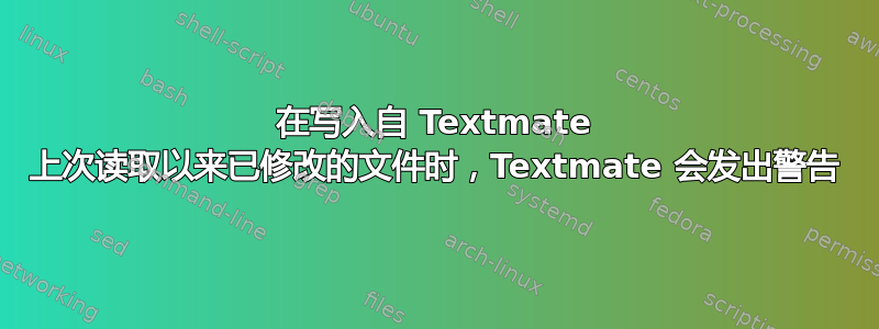 在写入自 Textmate 上次读取以来已修改的文件时，Textmate 会发出警告