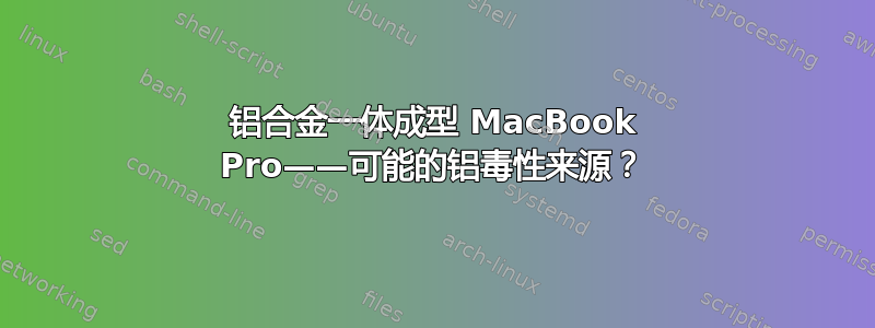 铝合金一体成型 MacBook Pro——可能的铝毒性来源？