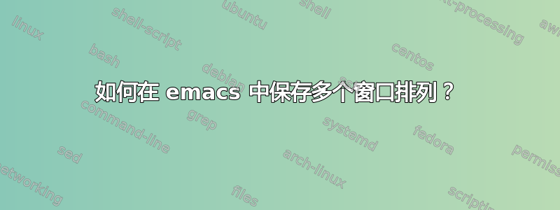 如何在 emacs 中保存多个窗口排列？