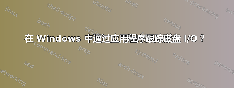 在 Windows 中通过应用程序跟踪磁盘 I/O？