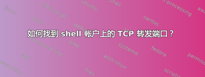 如何找到 shell 帐户上的 TCP 转发端口？