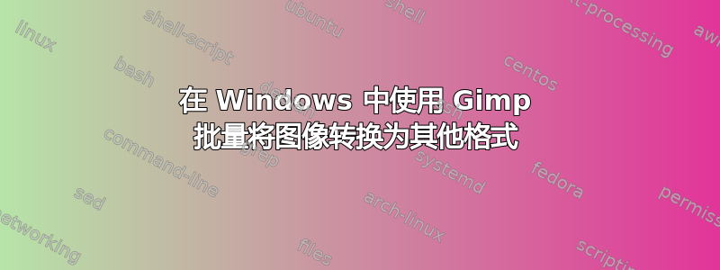 在 Windows 中使用 Gimp 批量将图像转换为其他格式