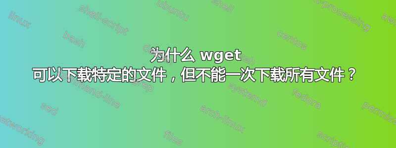 为什么 wget 可以下载特定的文件，但不能一次下载所有文件？