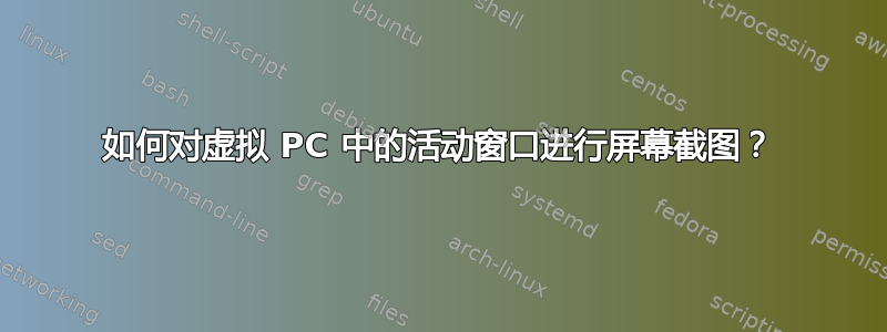 如何对虚拟 PC 中的活动窗口进行屏幕截图？