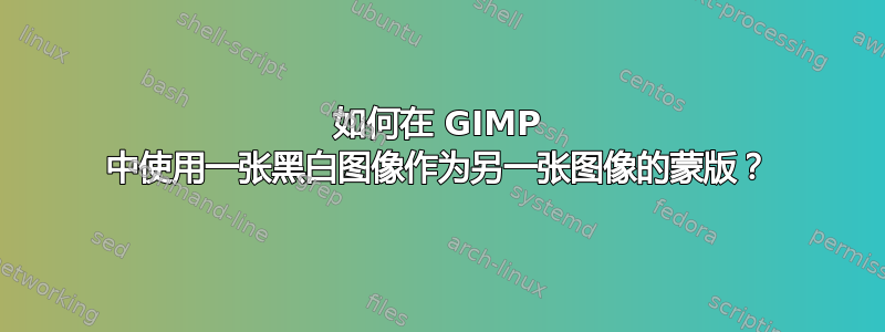 如何在 GIMP 中使用一张黑白图像作为另一张图像的蒙版？