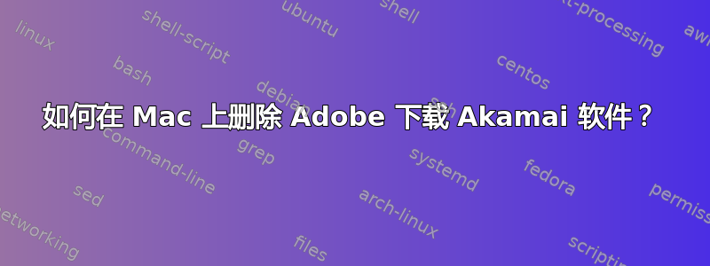 如何在 Mac 上删除 Adob​​e 下载 Akamai 软件？