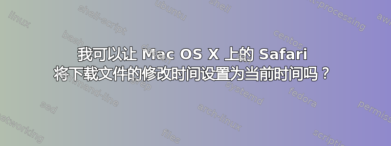 我可以让 Mac OS X 上的 Safari 将下载文件的修改时间设置为当前时间吗？