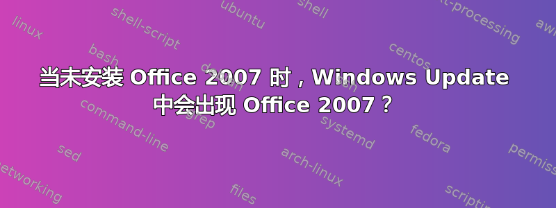 当未安装 Office 2007 时，Windows Update 中会出现 Office 2007？