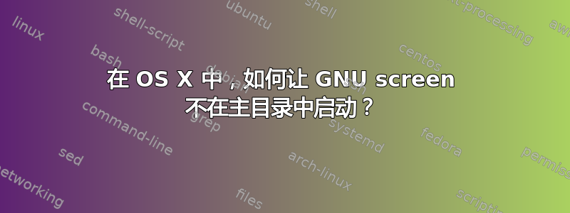 在 OS X 中，如何让 GNU screen 不在主目录中启动？