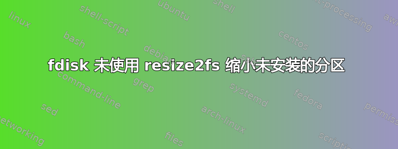 fdisk 未使用 resize2fs 缩小未安装的分区