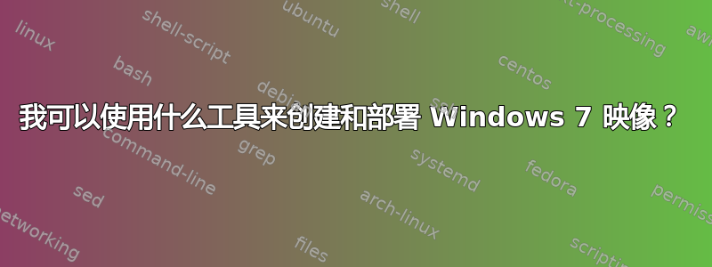 我可以使用什么工具来创建和部署 Windows 7 映像？