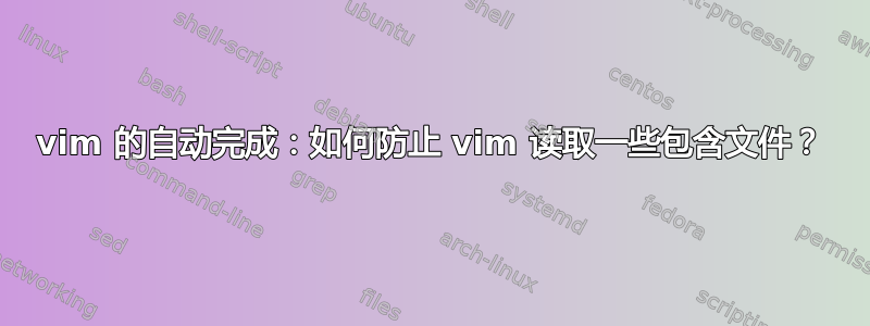 vim 的自动完成：如何防止 vim 读取一些包含文件？