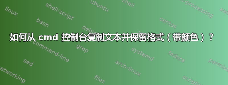 如何从 cmd 控制台复制文本并保留格式（带颜色）？