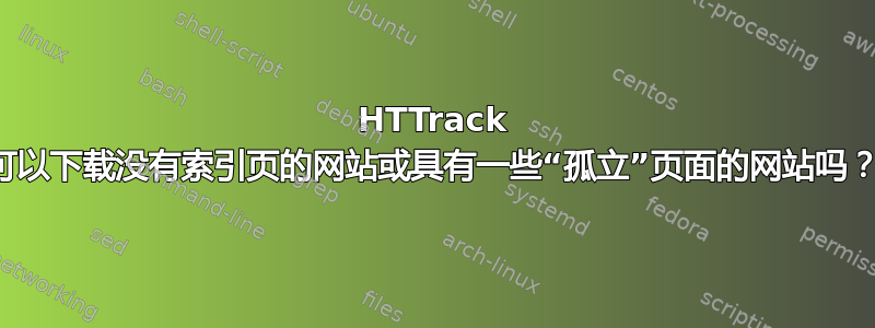 HTTrack 可以下载没有索引页的网站或具有一些“孤立”页面的网站吗？