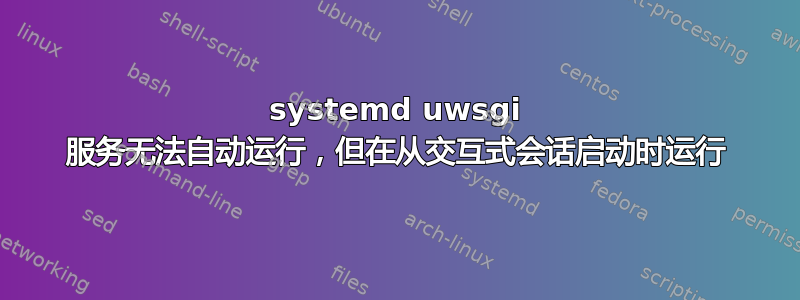 systemd uwsgi 服务无法自动运行，但在从交互式会话启动时运行