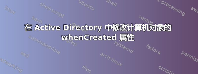 在 Active Directory 中修改计算机对象的 whenCreated 属性