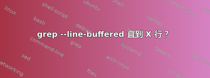 grep --line-buffered 直到 X 行？