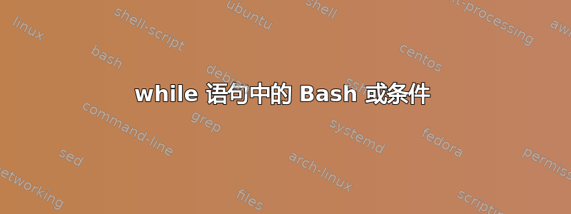 while 语句中的 Bash 或条件