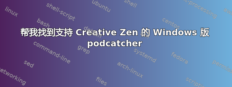 帮我找到支持 Creative Zen 的 Windows 版 podcatcher