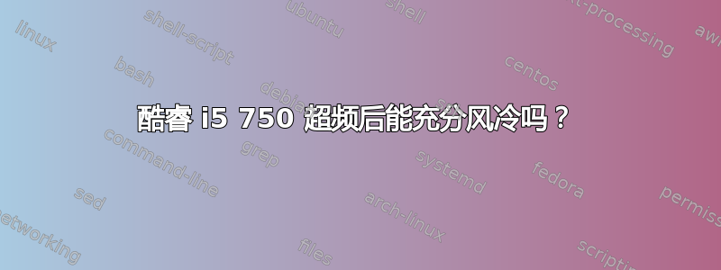 酷睿 i5 750 超频后能充分风冷吗？