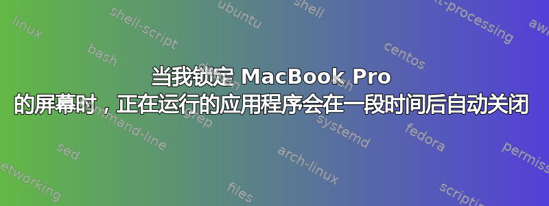 当我锁定 MacBook Pro 的屏幕时，正在运行的应用程序会在一段时间后自动关闭