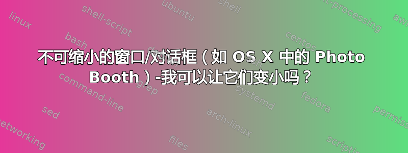 不可缩小的窗口/对话框（如 OS X 中的 Photo Booth）-我可以让它们变小吗？