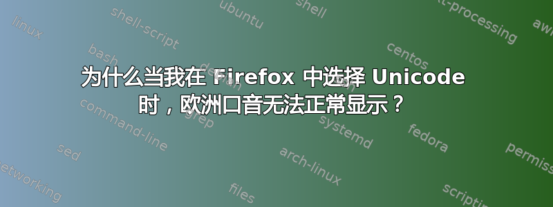 为什么当我在 Firefox 中选择 Unicode 时，欧洲口音无法正常显示？