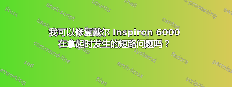 我可以修复戴尔 Inspiron 6000 在拿起时发生的短路问题吗？