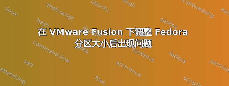 在 VMware Fusion 下调整 Fedora 分区大小后出现问题