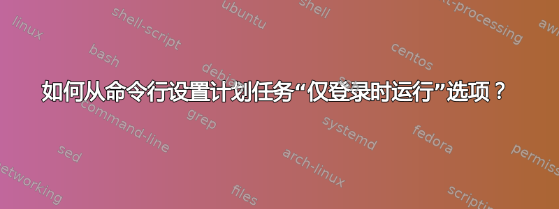 如何从命令行设置计划任务“仅登录时运行”选项？