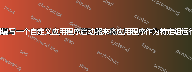 如何编写一个自定义应用程序启动器来将应用程序作为特定组运行？