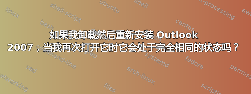 如果我卸载然后重新安装 Outlook 2007，当我再次打开它时它会处于完全相同的状态吗？