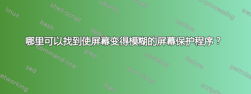 哪里可以找到使屏幕变得模糊的屏幕保护程序？