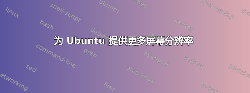 为 Ubuntu 提供更多屏幕分辨率