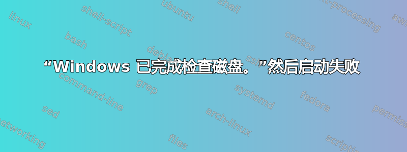 “Windows 已完成检查磁盘。”然后启动失败