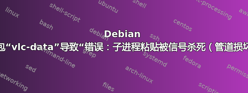 Debian 软件包“vlc-data”导致“错误：子进程粘贴被信号杀死（管道损坏）”