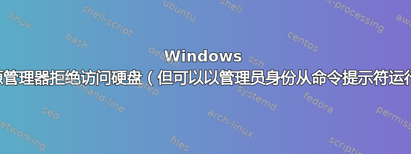 Windows 资源管理器拒绝访问硬盘（但可以以管理员身份从命令提示符运行）