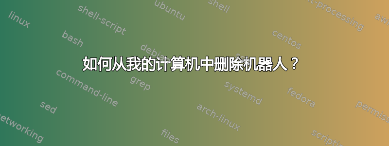 如何从我的计算机中删除机器人？