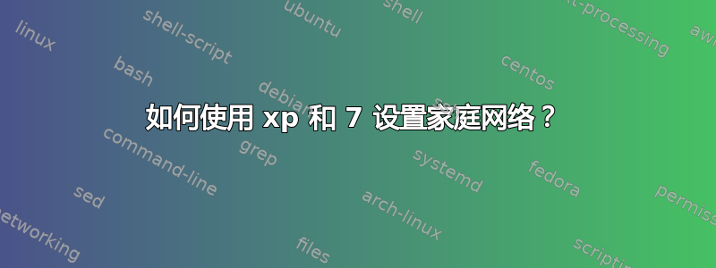 如何使用 xp 和 7 设置家庭网络？