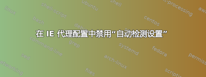 在 IE 代理配置中禁用“自动检测设置”