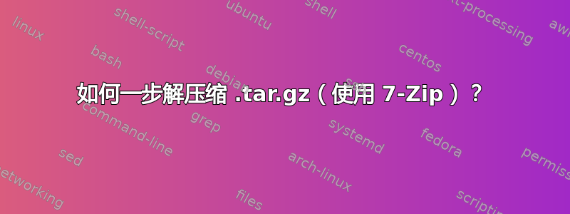 如何一步解压缩 .tar.gz（使用 7-Zip）？