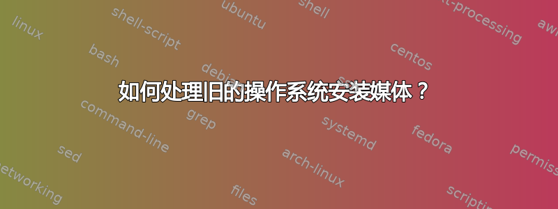 如何处理旧的操作系统安装媒体？