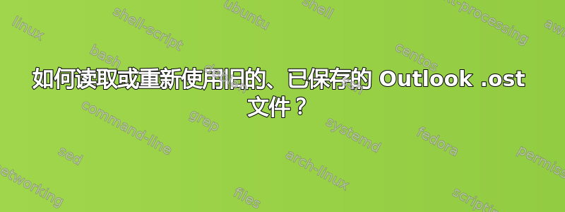 如何读取或重新使用旧的、已保存的 Outlook .ost 文件？