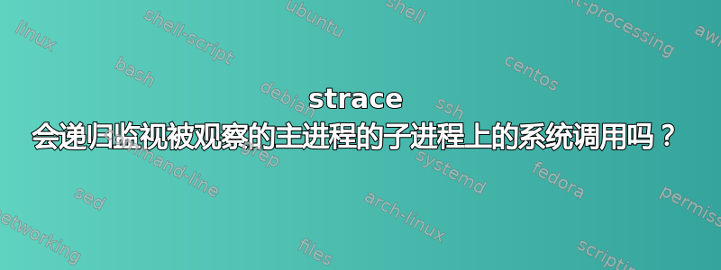 strace 会递归监视被观察的主进程的子进程上的系统调用吗？