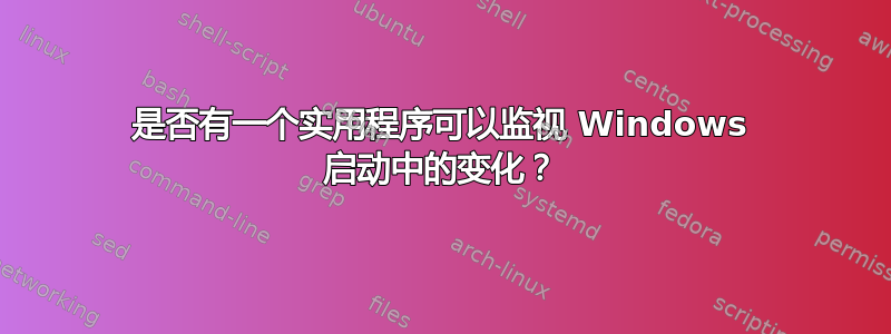 是否有一个实用程序可以监视 Windows 启动中的变化？