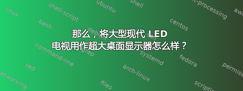 那么，将大型现代 LED 电视用作超大桌面显示器怎么样？