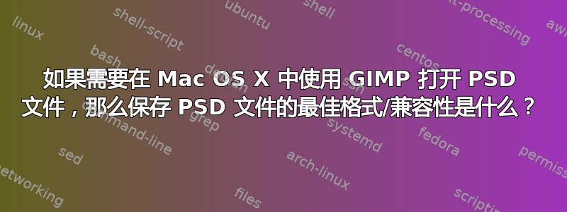 如果需要在 Mac OS X 中使用 GIMP 打开 PSD 文件，那么保存 PSD 文件的最佳格式/兼容性是什么？